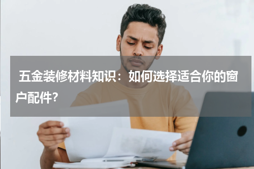  五金装修材料知识：如何选择适合你的窗户配件？