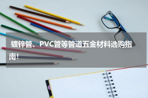  镀锌管、PVC管等管道五金材料选购指南！