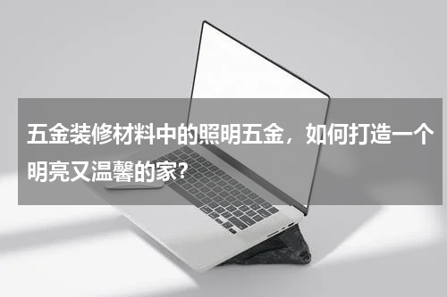 五金装修材料中的照明五金，如何打造一个明亮又温馨的家？