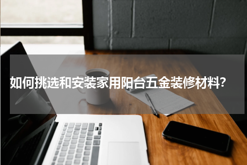  如何挑选和安装家用阳台五金装修材料？