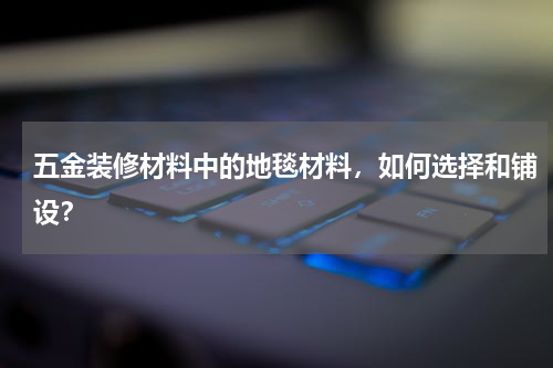 五金装修材料中的地毯材料，如何选择和铺设？