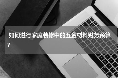  如何进行家庭装修中的五金材料财务预算？