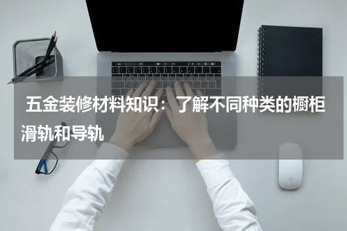  五金装修材料知识：了解不同种类的橱柜滑轨和导轨