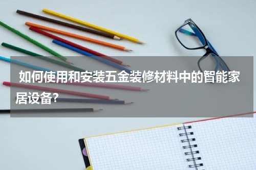  如何使用和安装五金装修材料中的智能家居设备？