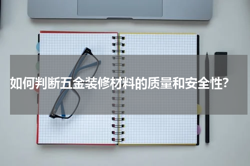  如何判断五金装修材料的质量和安全性？