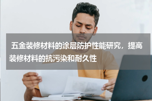  五金装修材料的涂层防护性能研究，提高装修材料的抗污染和耐久性