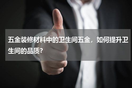 五金装修材料中的卫生间五金，如何提升卫生间的品质？