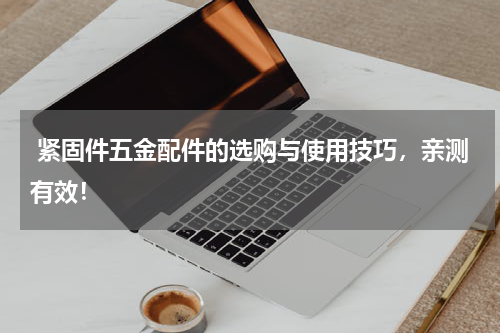  紧固件五金配件的选购与使用技巧，亲测有效！