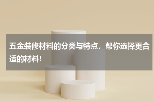 五金装修材料的分类与特点，帮你选择更合适的材料！