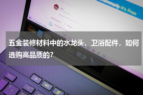 五金装修材料中的水龙头、卫浴配件，如何选购高品质的？