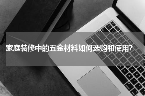 家庭装修中的五金材料如何选购和使用？