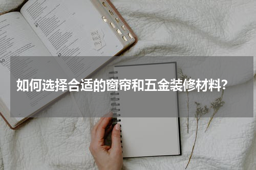  如何选择合适的窗帘和五金装修材料？