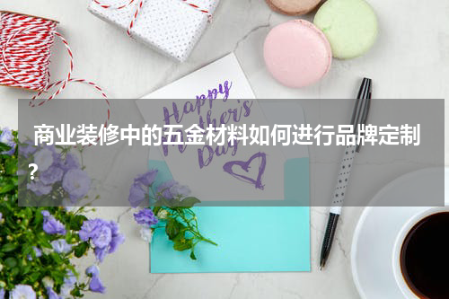  商业装修中的五金材料如何进行品牌定制？