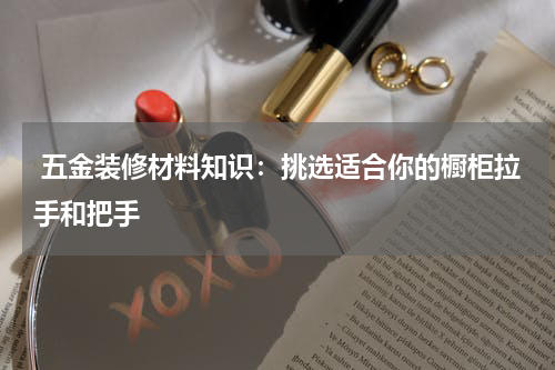  五金装修材料知识：挑选适合你的橱柜拉手和把手