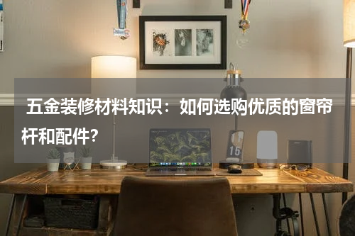  五金装修材料知识：如何选购优质的窗帘杆和配件？