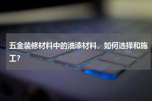 五金装修材料中的油漆材料，如何选择和施工？