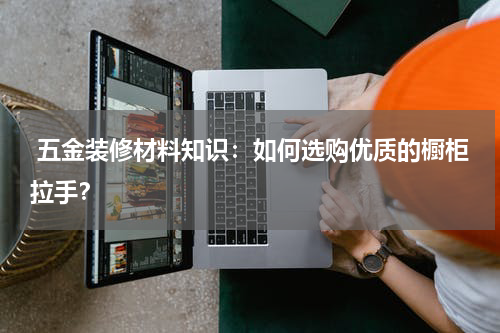  五金装修材料知识：如何选购优质的橱柜拉手？