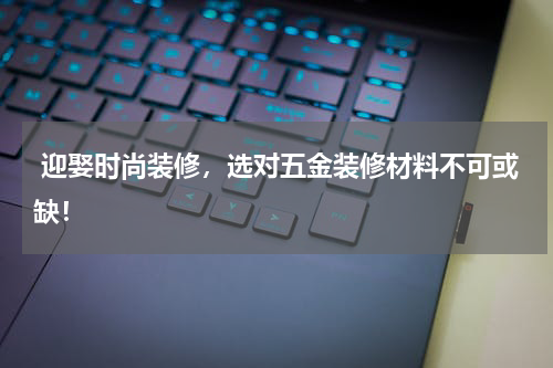  迎娶时尚装修，选对五金装修材料不可或缺！