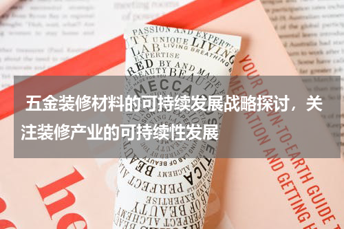  五金装修材料的可持续发展战略探讨，关注装修产业的可持续性发展