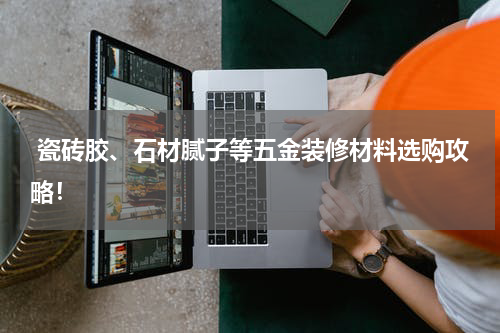  瓷砖胶、石材腻子等五金装修材料选购攻略！