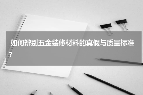  如何辨别五金装修材料的真假与质量标准？