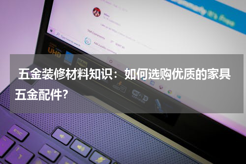  五金装修材料知识：如何选购优质的家具五金配件？