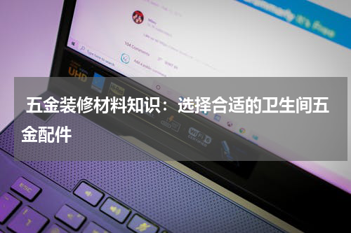  五金装修材料知识：选择合适的卫生间五金配件
