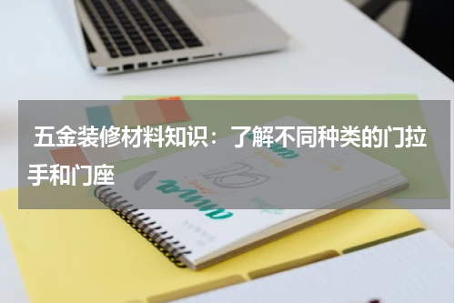  五金装修材料知识：了解不同种类的门拉手和门座