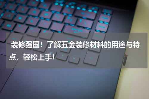  装修强国！了解五金装修材料的用途与特点，轻松上手！