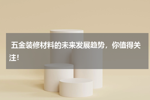  五金装修材料的未来发展趋势，你值得关注！