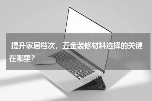  提升家居档次，五金装修材料选择的关键在哪里？