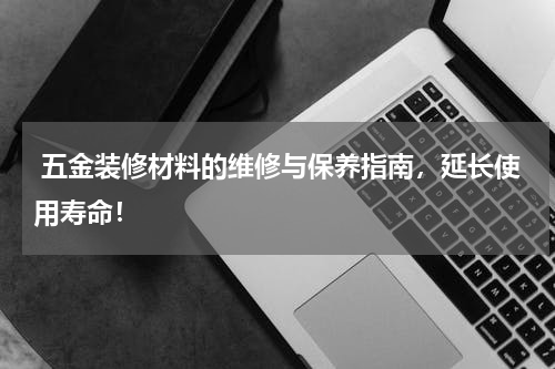  五金装修材料的维修与保养指南，延长使用寿命！