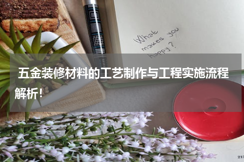  五金装修材料的工艺制作与工程实施流程解析！