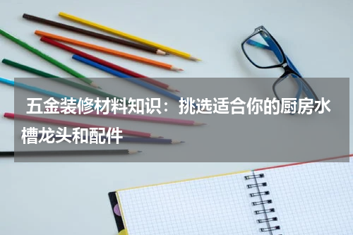  五金装修材料知识：挑选适合你的厨房水槽龙头和配件