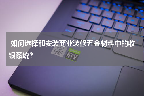  如何选择和安装商业装修五金材料中的收银系统？