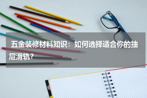  五金装修材料知识：如何选择适合你的抽屉滑轨？