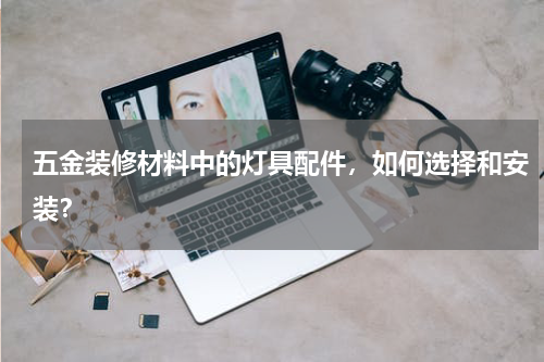 五金装修材料中的灯具配件，如何选择和安装？