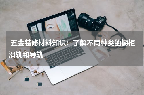  五金装修材料知识：了解不同种类的橱柜滑轨和导轨