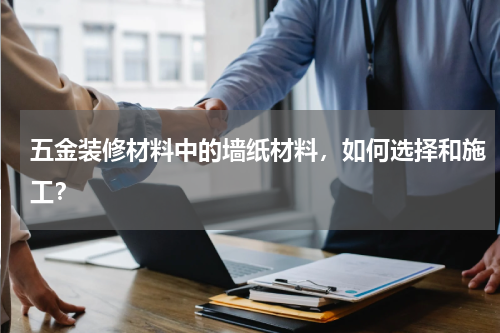 五金装修材料中的墙纸材料，如何选择和施工？