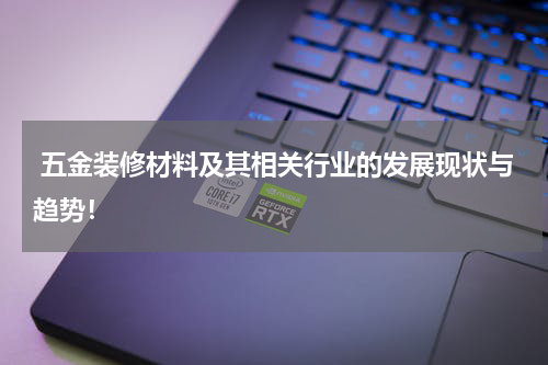  五金装修材料及其相关行业的发展现状与趋势！
