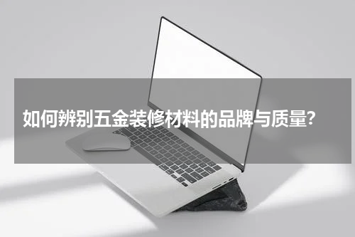  如何辨别五金装修材料的品牌与质量？