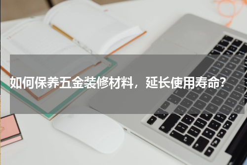  如何保养五金装修材料，延长使用寿命？