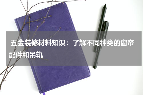  五金装修材料知识：了解不同种类的窗帘配件和吊轨