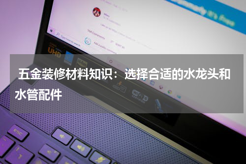  五金装修材料知识：选择合适的水龙头和水管配件