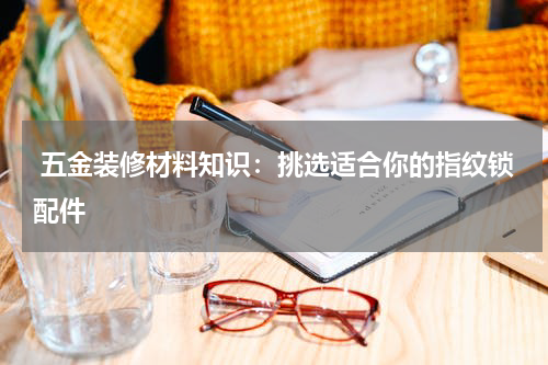  五金装修材料知识：挑选适合你的指纹锁配件