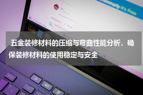  五金装修材料的压缩与弯曲性能分析，确保装修材料的使用稳定与安全