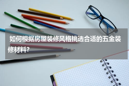  如何根据房屋装修风格挑选合适的五金装修材料？