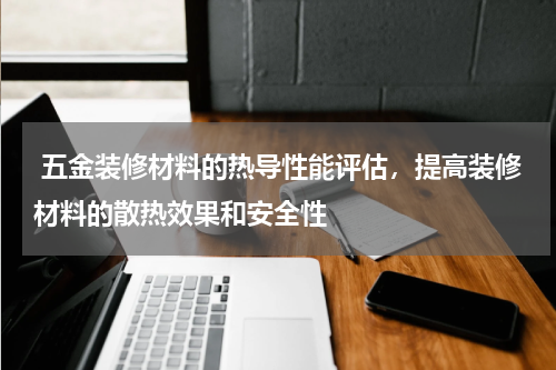  五金装修材料的热导性能评估，提高装修材料的散热效果和安全性