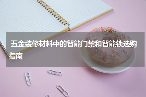  五金装修材料中的智能门禁和智能锁选购指南