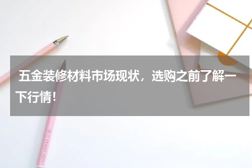  五金装修材料市场现状，选购之前了解一下行情！